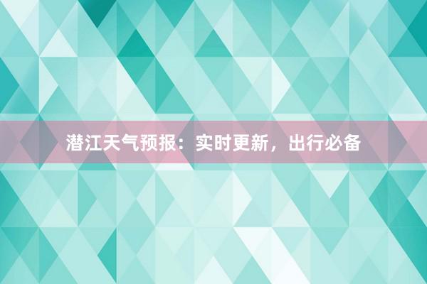 潜江天气预报：实时更新，出行必备