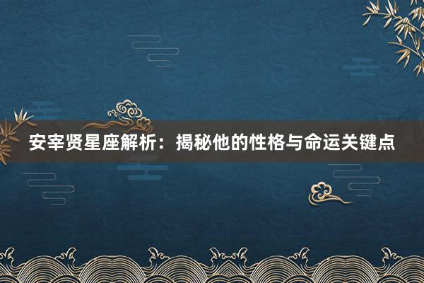 安宰贤星座解析：揭秘他的性格与命运关键点